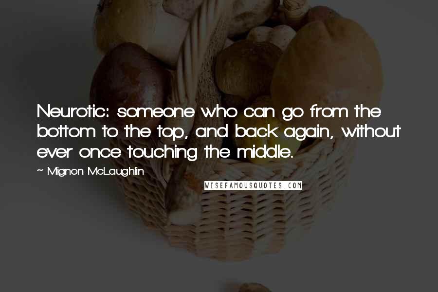 Mignon McLaughlin Quotes: Neurotic: someone who can go from the bottom to the top, and back again, without ever once touching the middle.