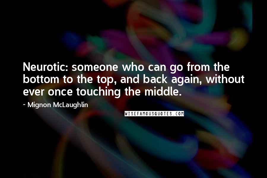 Mignon McLaughlin Quotes: Neurotic: someone who can go from the bottom to the top, and back again, without ever once touching the middle.