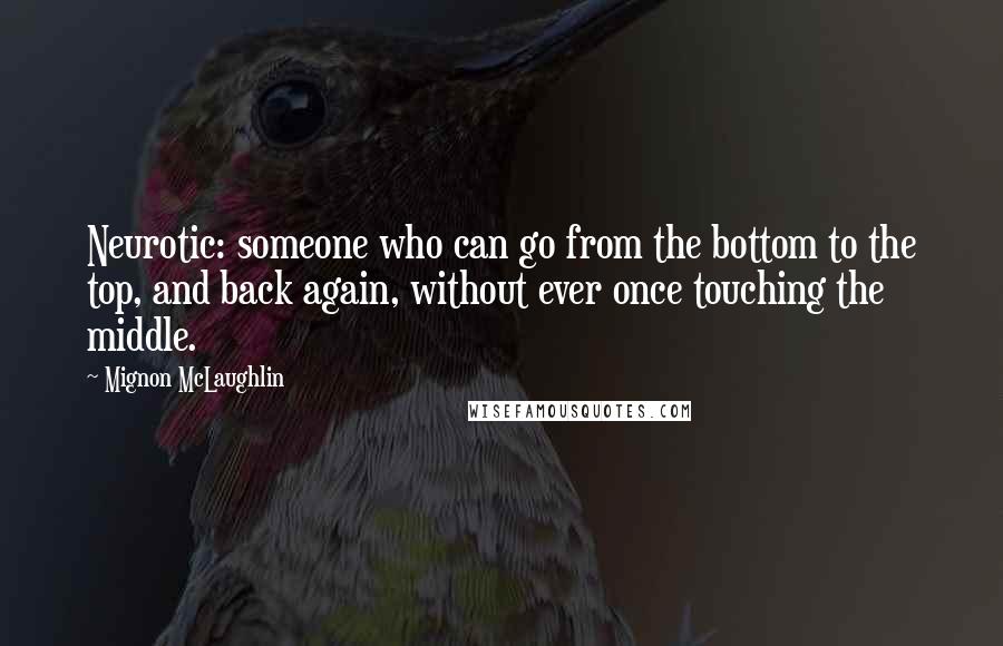 Mignon McLaughlin Quotes: Neurotic: someone who can go from the bottom to the top, and back again, without ever once touching the middle.