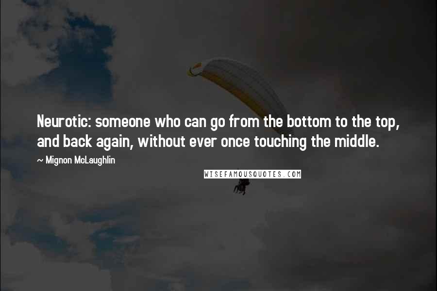 Mignon McLaughlin Quotes: Neurotic: someone who can go from the bottom to the top, and back again, without ever once touching the middle.