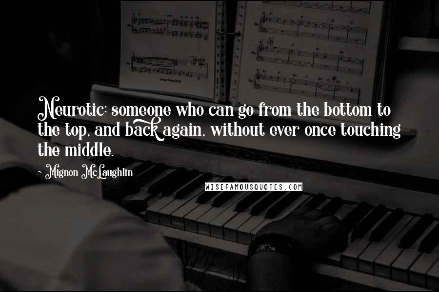 Mignon McLaughlin Quotes: Neurotic: someone who can go from the bottom to the top, and back again, without ever once touching the middle.