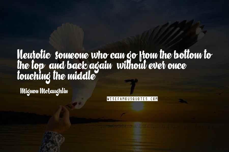 Mignon McLaughlin Quotes: Neurotic: someone who can go from the bottom to the top, and back again, without ever once touching the middle.