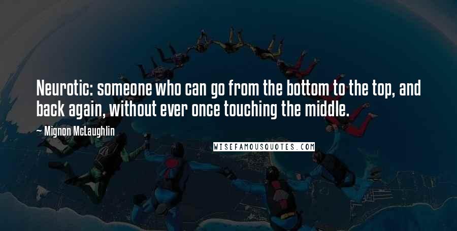 Mignon McLaughlin Quotes: Neurotic: someone who can go from the bottom to the top, and back again, without ever once touching the middle.