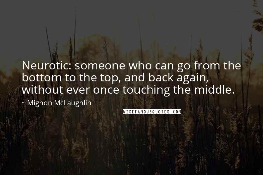 Mignon McLaughlin Quotes: Neurotic: someone who can go from the bottom to the top, and back again, without ever once touching the middle.