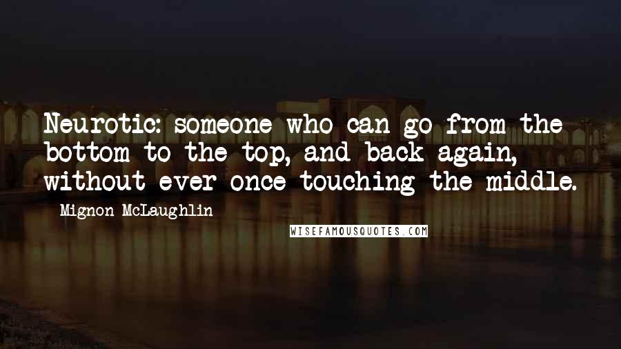 Mignon McLaughlin Quotes: Neurotic: someone who can go from the bottom to the top, and back again, without ever once touching the middle.