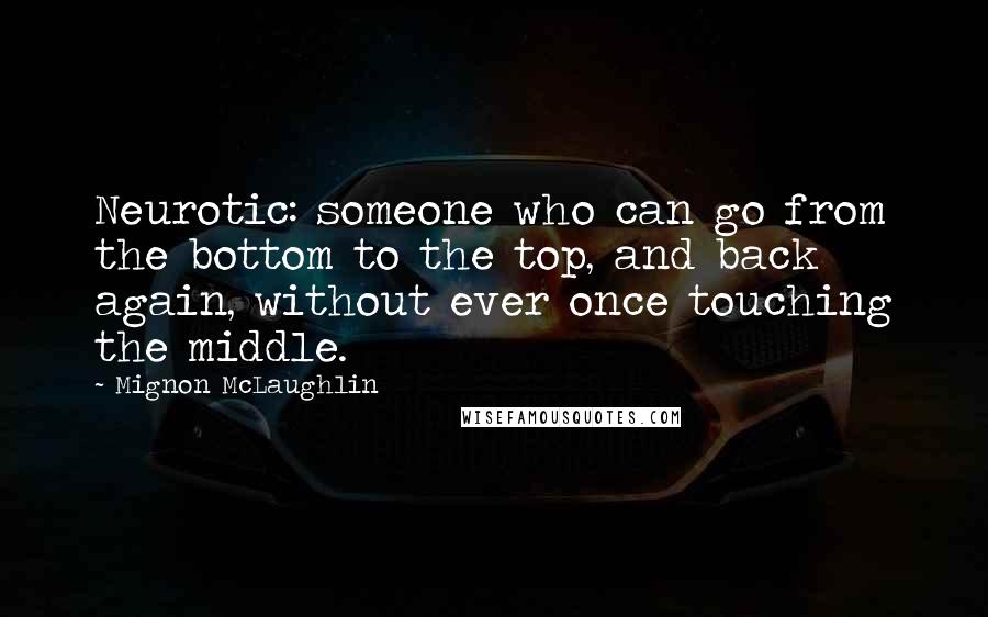 Mignon McLaughlin Quotes: Neurotic: someone who can go from the bottom to the top, and back again, without ever once touching the middle.