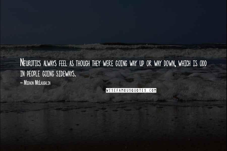 Mignon McLaughlin Quotes: Neurotics always feel as though they were going way up or way down, which is odd in people going sideways.