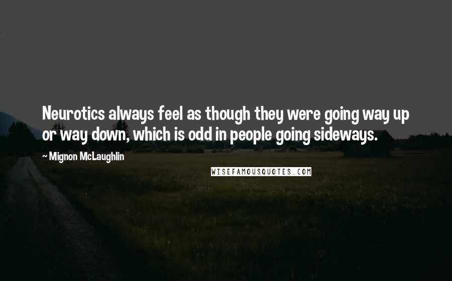 Mignon McLaughlin Quotes: Neurotics always feel as though they were going way up or way down, which is odd in people going sideways.