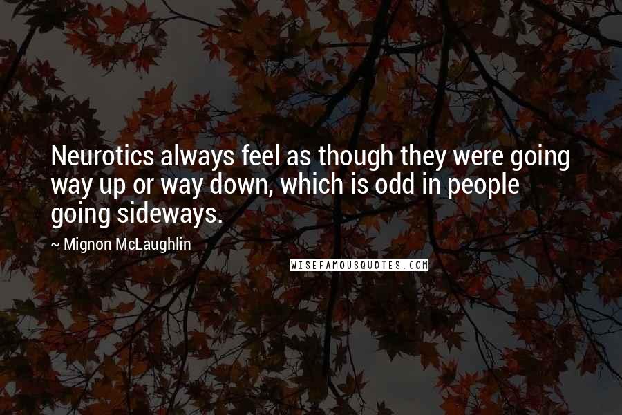 Mignon McLaughlin Quotes: Neurotics always feel as though they were going way up or way down, which is odd in people going sideways.