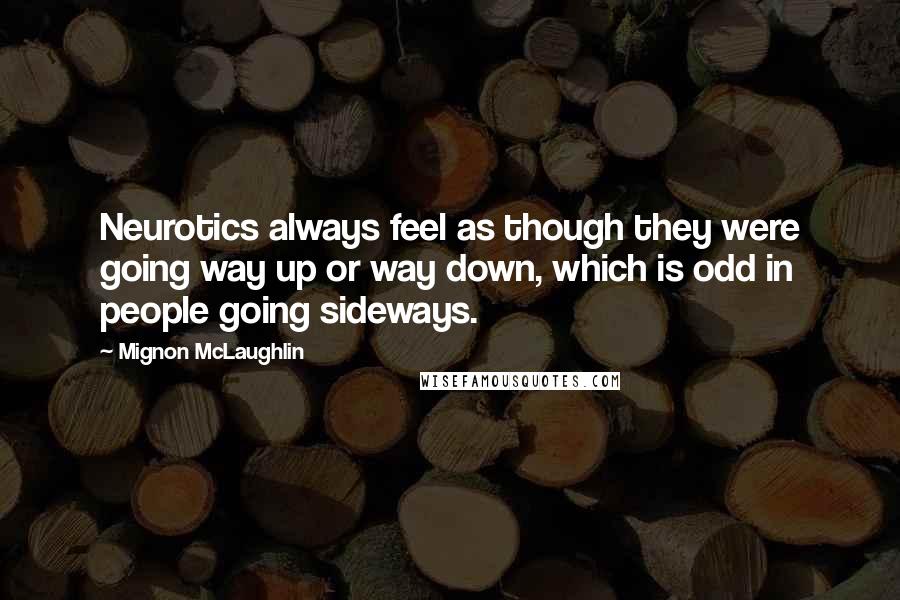 Mignon McLaughlin Quotes: Neurotics always feel as though they were going way up or way down, which is odd in people going sideways.