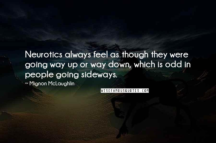 Mignon McLaughlin Quotes: Neurotics always feel as though they were going way up or way down, which is odd in people going sideways.