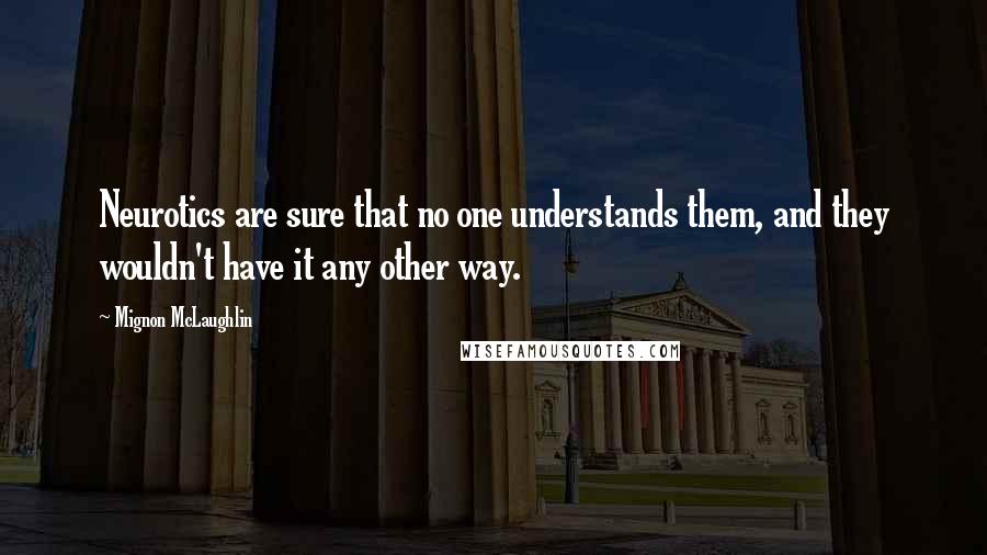 Mignon McLaughlin Quotes: Neurotics are sure that no one understands them, and they wouldn't have it any other way.
