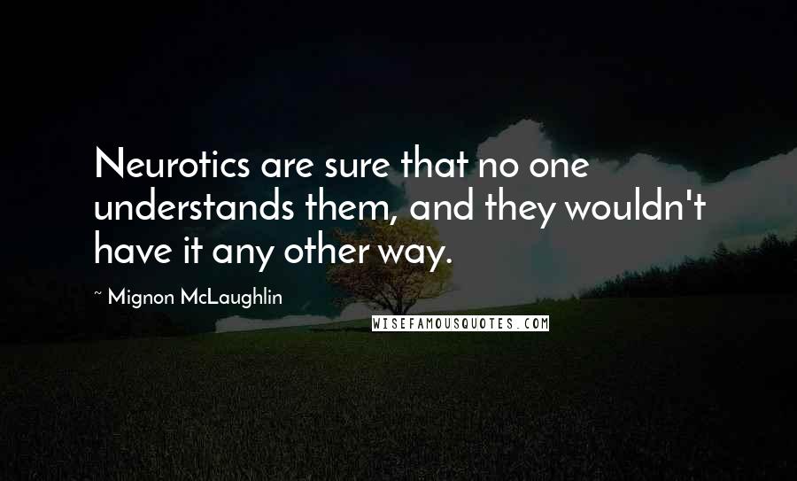 Mignon McLaughlin Quotes: Neurotics are sure that no one understands them, and they wouldn't have it any other way.