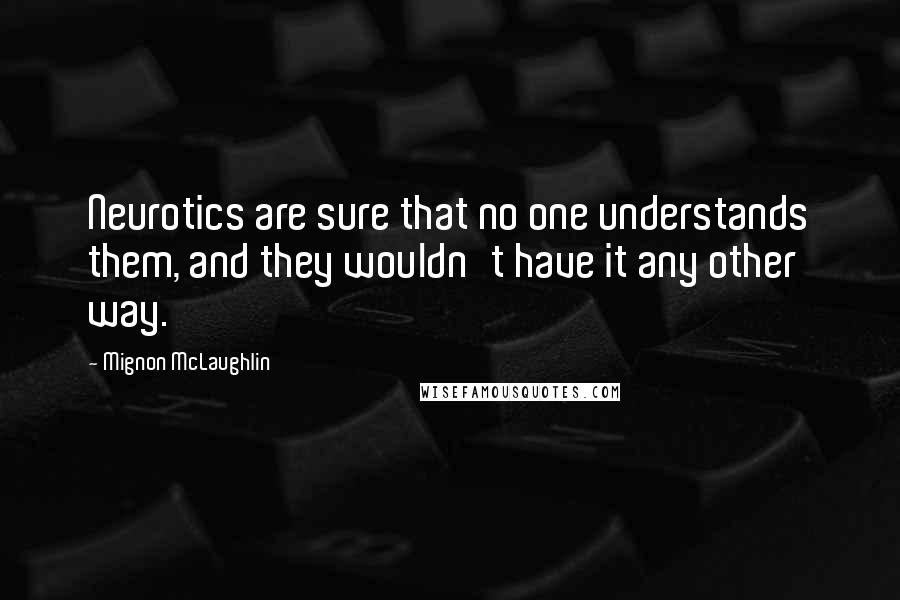 Mignon McLaughlin Quotes: Neurotics are sure that no one understands them, and they wouldn't have it any other way.