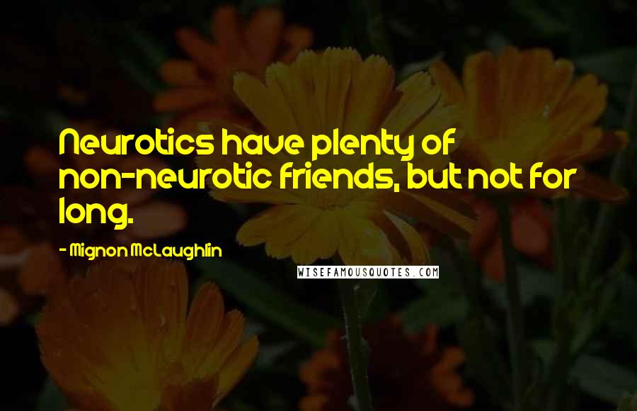 Mignon McLaughlin Quotes: Neurotics have plenty of non-neurotic friends, but not for long.