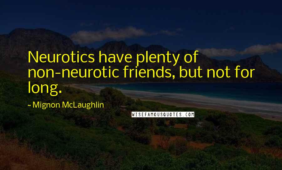 Mignon McLaughlin Quotes: Neurotics have plenty of non-neurotic friends, but not for long.