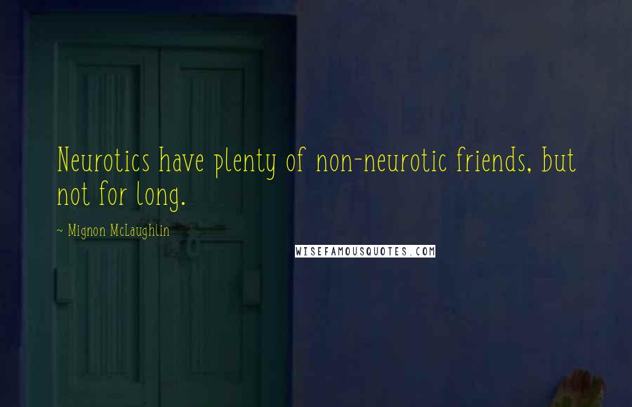 Mignon McLaughlin Quotes: Neurotics have plenty of non-neurotic friends, but not for long.