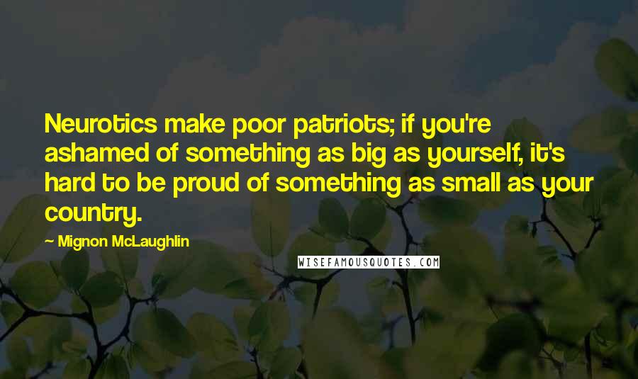 Mignon McLaughlin Quotes: Neurotics make poor patriots; if you're ashamed of something as big as yourself, it's hard to be proud of something as small as your country.