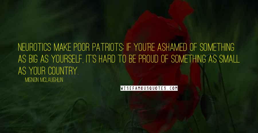 Mignon McLaughlin Quotes: Neurotics make poor patriots; if you're ashamed of something as big as yourself, it's hard to be proud of something as small as your country.