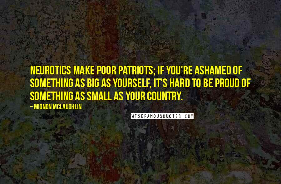 Mignon McLaughlin Quotes: Neurotics make poor patriots; if you're ashamed of something as big as yourself, it's hard to be proud of something as small as your country.