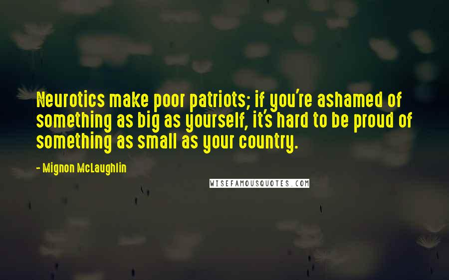 Mignon McLaughlin Quotes: Neurotics make poor patriots; if you're ashamed of something as big as yourself, it's hard to be proud of something as small as your country.