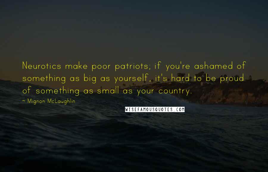 Mignon McLaughlin Quotes: Neurotics make poor patriots; if you're ashamed of something as big as yourself, it's hard to be proud of something as small as your country.