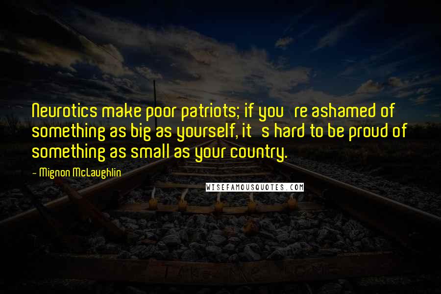 Mignon McLaughlin Quotes: Neurotics make poor patriots; if you're ashamed of something as big as yourself, it's hard to be proud of something as small as your country.