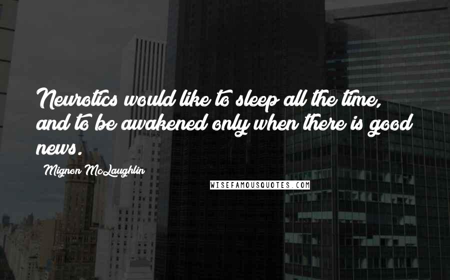 Mignon McLaughlin Quotes: Neurotics would like to sleep all the time, and to be awakened only when there is good news.