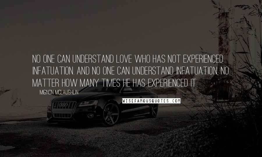 Mignon McLaughlin Quotes: No one can understand love who has not experienced infatuation. And no one can understand infatuation, no matter how many times he has experienced it.