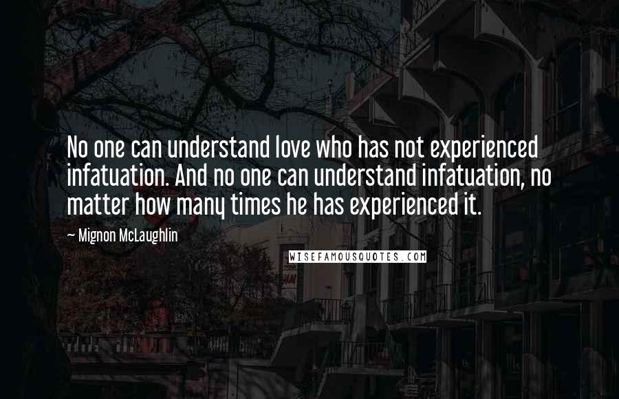 Mignon McLaughlin Quotes: No one can understand love who has not experienced infatuation. And no one can understand infatuation, no matter how many times he has experienced it.