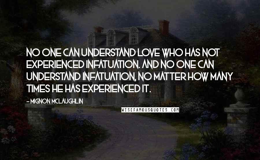 Mignon McLaughlin Quotes: No one can understand love who has not experienced infatuation. And no one can understand infatuation, no matter how many times he has experienced it.