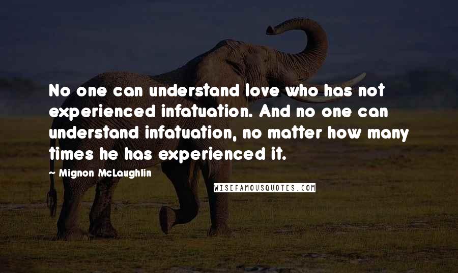 Mignon McLaughlin Quotes: No one can understand love who has not experienced infatuation. And no one can understand infatuation, no matter how many times he has experienced it.