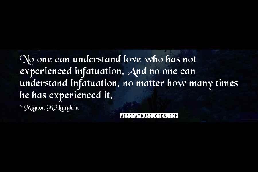 Mignon McLaughlin Quotes: No one can understand love who has not experienced infatuation. And no one can understand infatuation, no matter how many times he has experienced it.