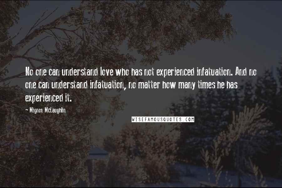 Mignon McLaughlin Quotes: No one can understand love who has not experienced infatuation. And no one can understand infatuation, no matter how many times he has experienced it.