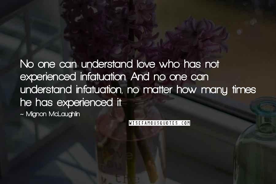 Mignon McLaughlin Quotes: No one can understand love who has not experienced infatuation. And no one can understand infatuation, no matter how many times he has experienced it.