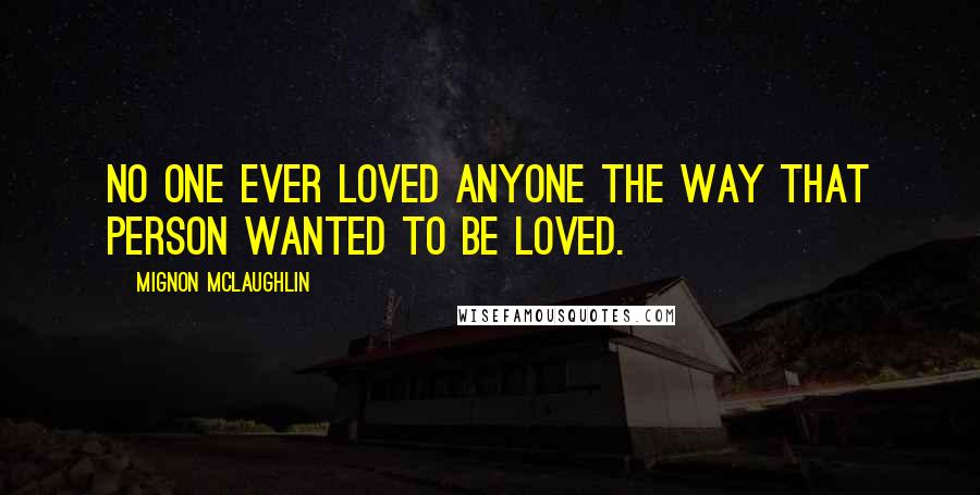 Mignon McLaughlin Quotes: No one ever loved anyone the way that person wanted to be loved.