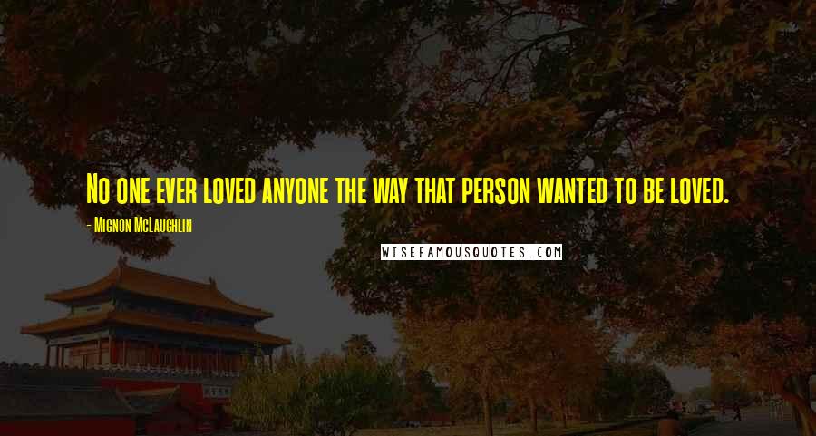 Mignon McLaughlin Quotes: No one ever loved anyone the way that person wanted to be loved.