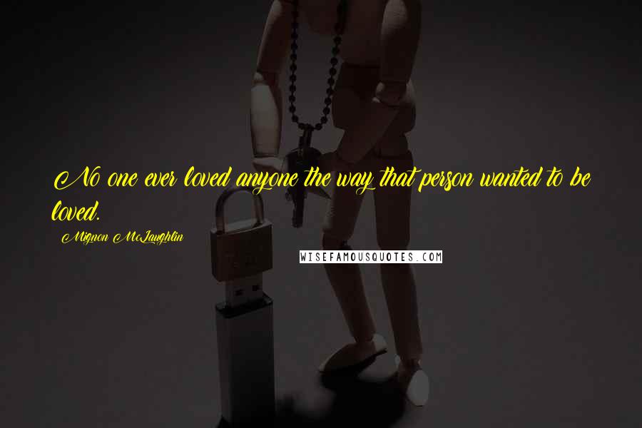 Mignon McLaughlin Quotes: No one ever loved anyone the way that person wanted to be loved.