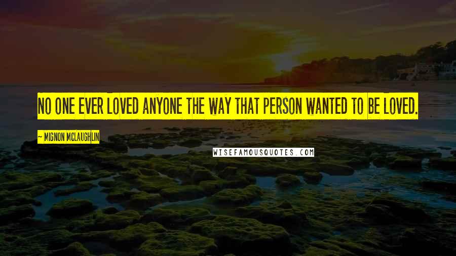 Mignon McLaughlin Quotes: No one ever loved anyone the way that person wanted to be loved.