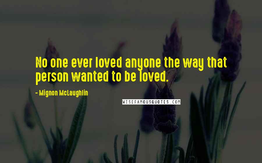 Mignon McLaughlin Quotes: No one ever loved anyone the way that person wanted to be loved.