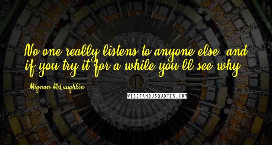 Mignon McLaughlin Quotes: No one really listens to anyone else, and if you try it for a while you'll see why.