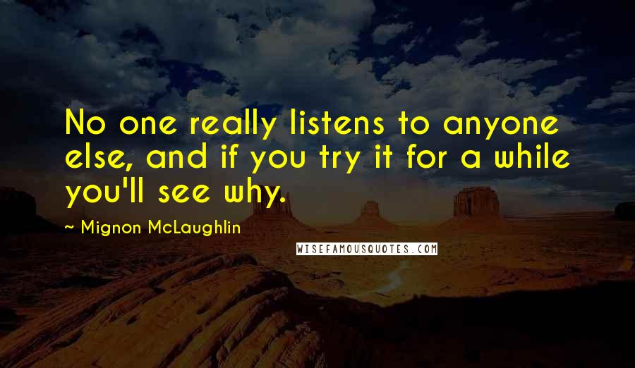 Mignon McLaughlin Quotes: No one really listens to anyone else, and if you try it for a while you'll see why.