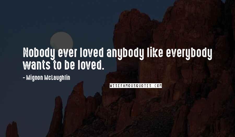 Mignon McLaughlin Quotes: Nobody ever loved anybody like everybody wants to be loved.
