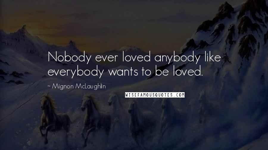 Mignon McLaughlin Quotes: Nobody ever loved anybody like everybody wants to be loved.