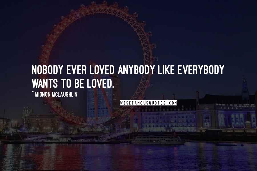 Mignon McLaughlin Quotes: Nobody ever loved anybody like everybody wants to be loved.