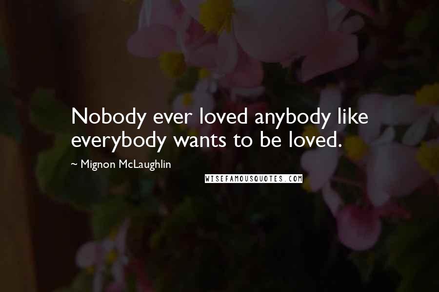 Mignon McLaughlin Quotes: Nobody ever loved anybody like everybody wants to be loved.