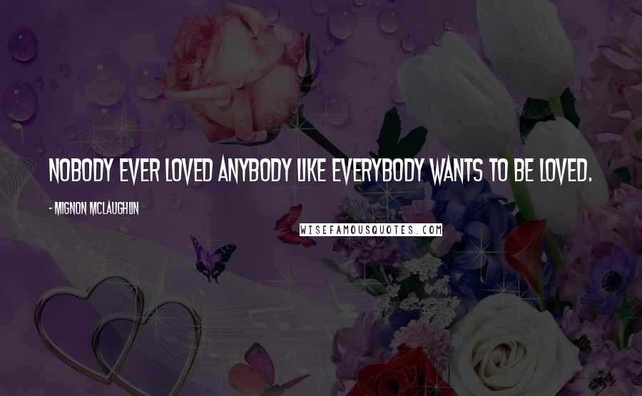 Mignon McLaughlin Quotes: Nobody ever loved anybody like everybody wants to be loved.