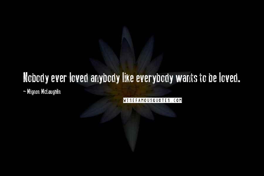 Mignon McLaughlin Quotes: Nobody ever loved anybody like everybody wants to be loved.