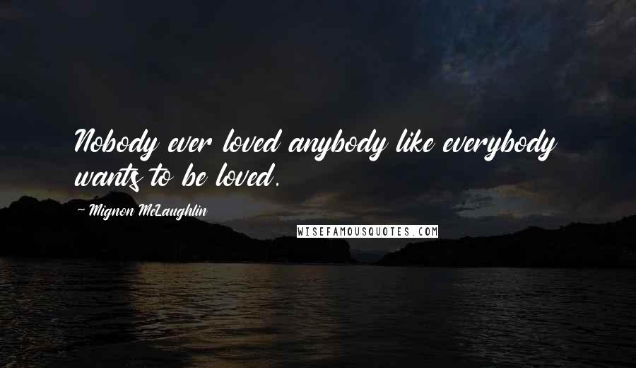 Mignon McLaughlin Quotes: Nobody ever loved anybody like everybody wants to be loved.