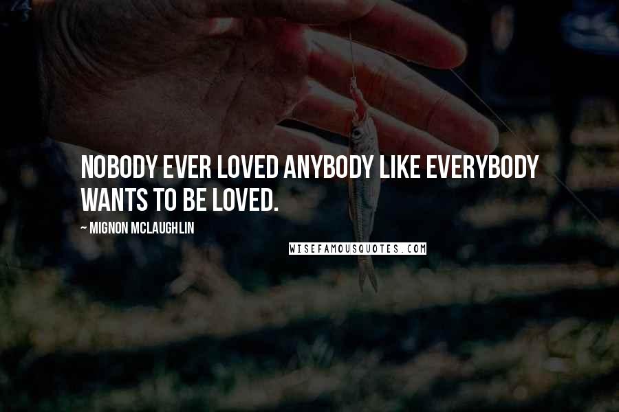 Mignon McLaughlin Quotes: Nobody ever loved anybody like everybody wants to be loved.